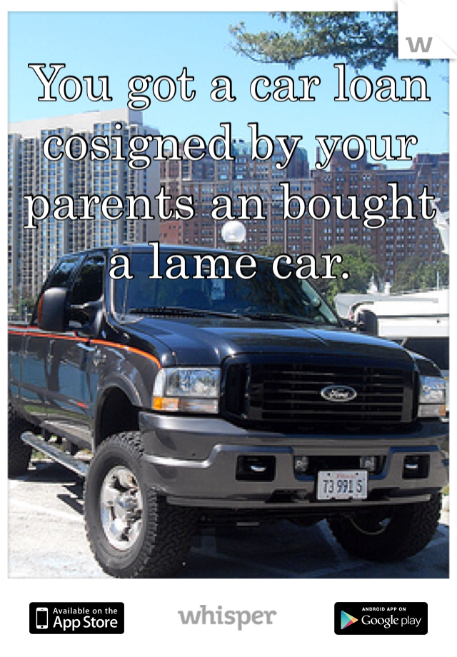 You got a car loan cosigned by your parents an bought a lame car.