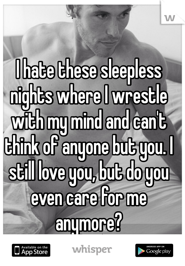 I hate these sleepless nights where I wrestle with my mind and can't think of anyone but you. I still love you, but do you even care for me anymore?