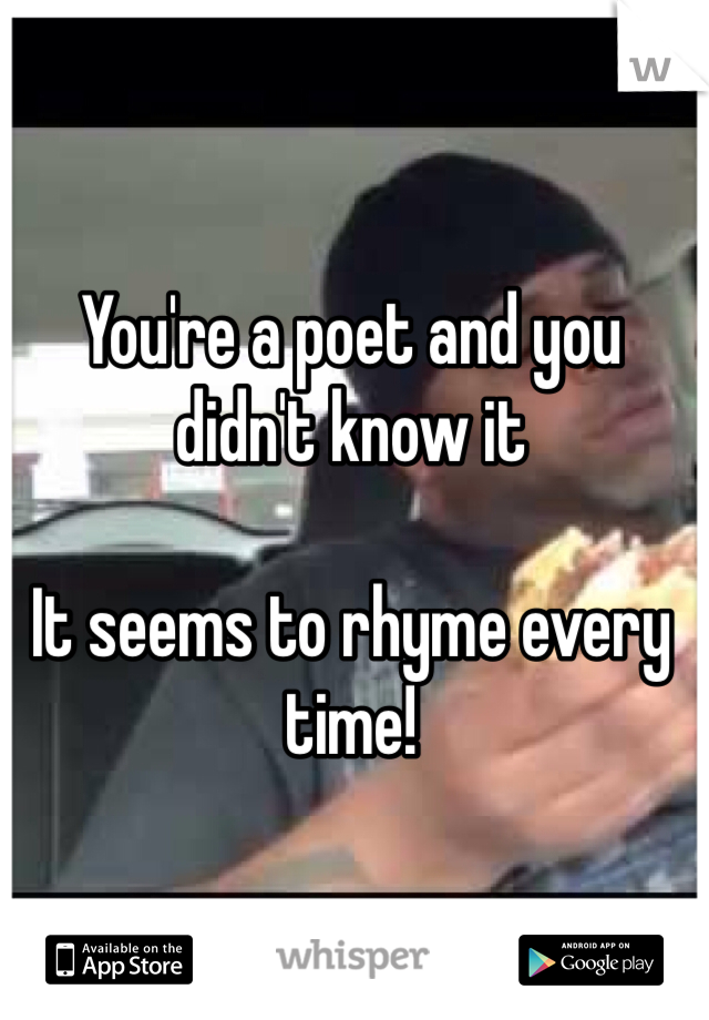 You're a poet and you didn't know it

It seems to rhyme every time!