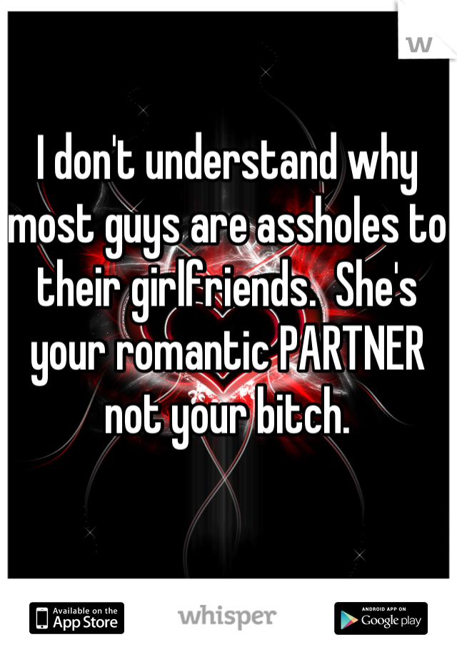 I don't understand why most guys are assholes to their girlfriends.  She's your romantic PARTNER not your bitch.