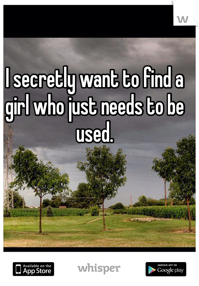 I secretly want to find a girl who just needs to be used.