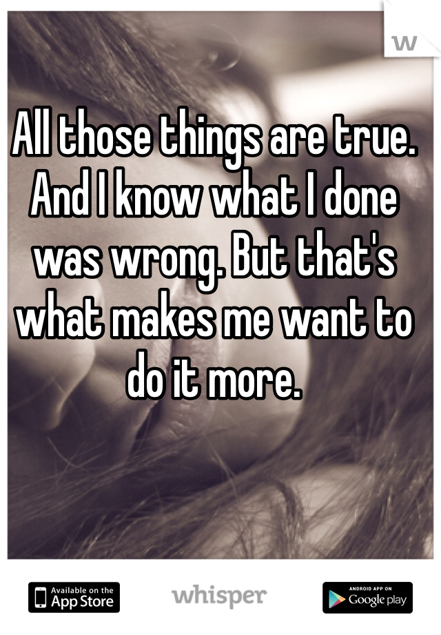 All those things are true. And I know what I done was wrong. But that's what makes me want to do it more. 