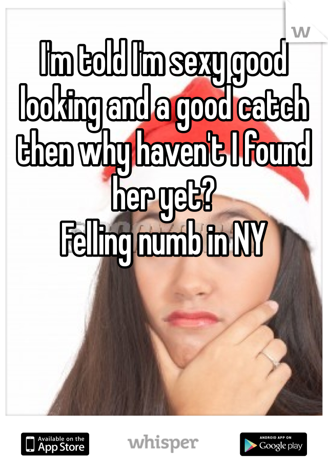 I'm told I'm sexy good looking and a good catch then why haven't I found her yet?
Felling numb in NY