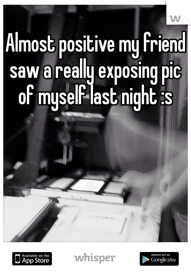 Almost positive my friend saw a really exposing pic of myself last night :s