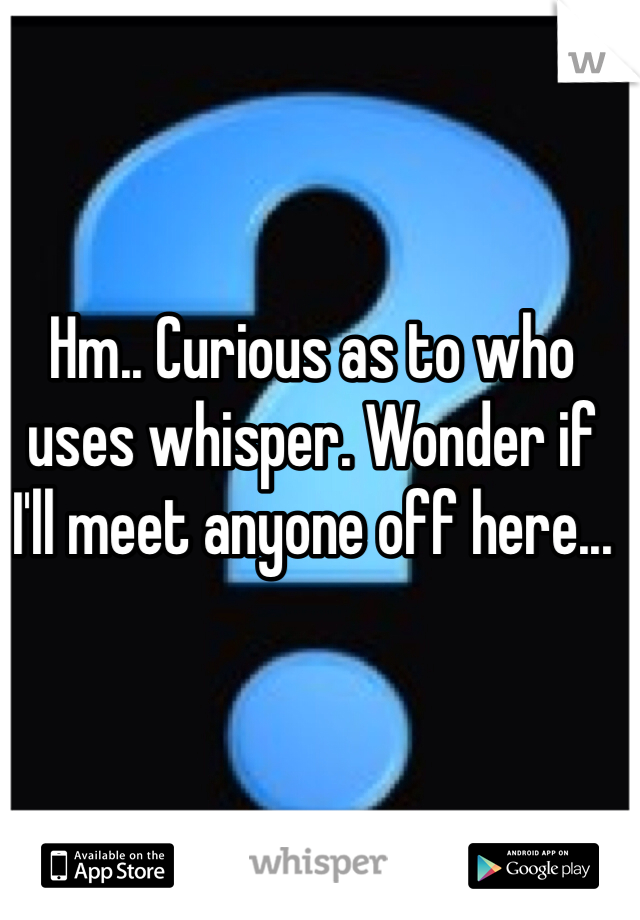 Hm.. Curious as to who uses whisper. Wonder if I'll meet anyone off here...