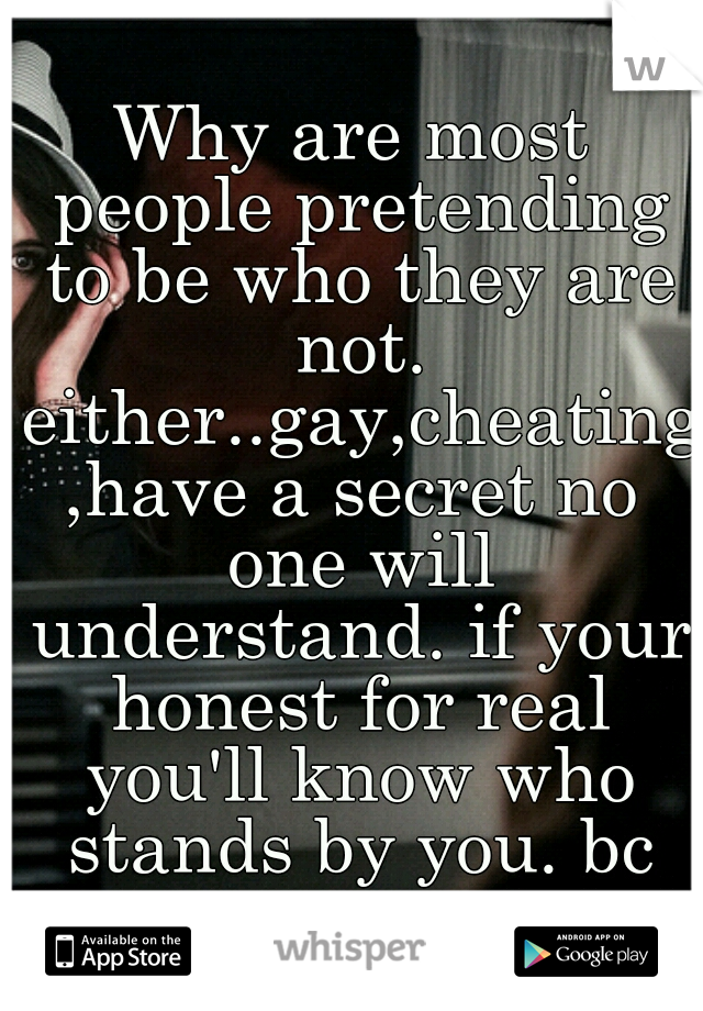 Why are most people pretending to be who they are not. either..gay,cheating,have a secret no one will understand. if your honest for real you'll know who stands by you. bc your true.