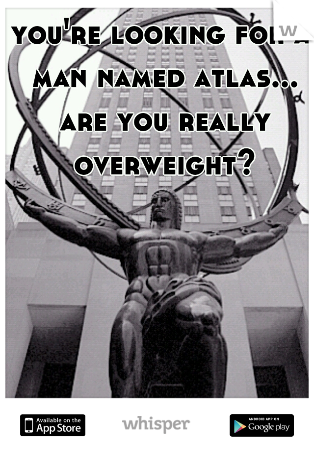 you're looking for a man named atlas... are you really overweight?