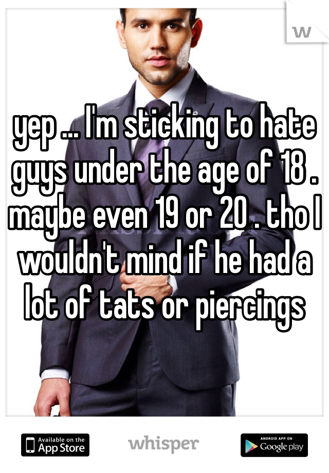 yep ... I'm sticking to hate guys under the age of 18 . maybe even 19 or 20 . tho I wouldn't mind if he had a lot of tats or piercings 