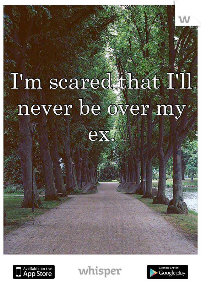 I'm scared that I'll never be over my ex. 