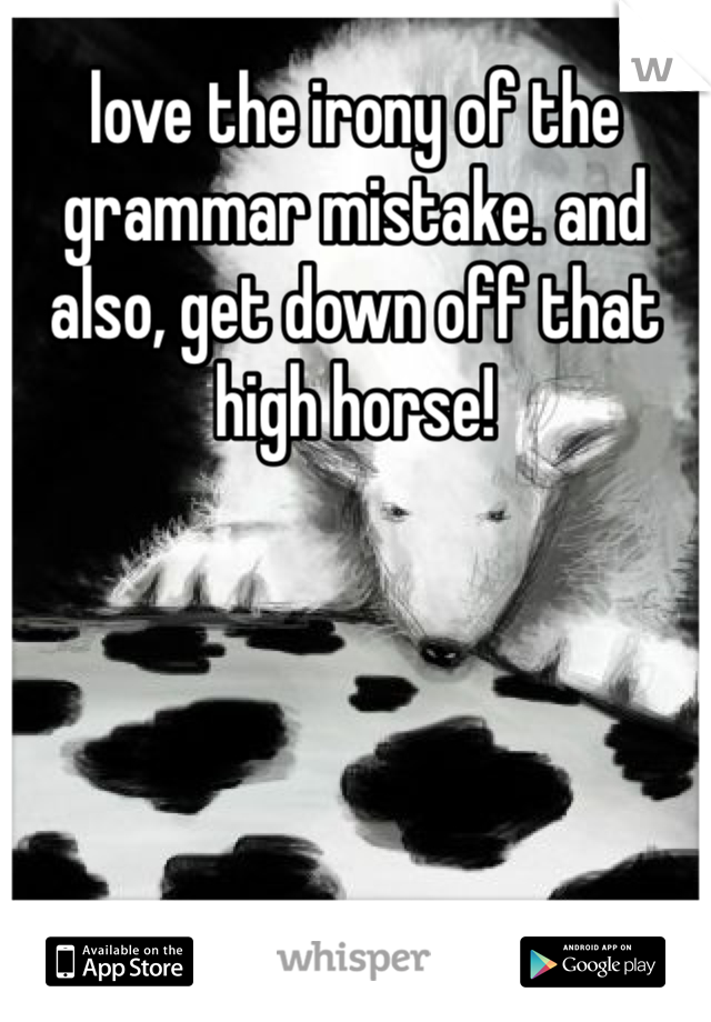 love the irony of the grammar mistake. and also, get down off that high horse!