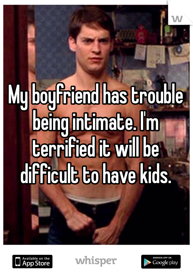 My boyfriend has trouble being intimate. I'm terrified it will be difficult to have kids.