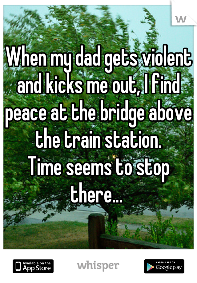 When my dad gets violent and kicks me out, I find peace at the bridge above the train station. 
Time seems to stop there... 