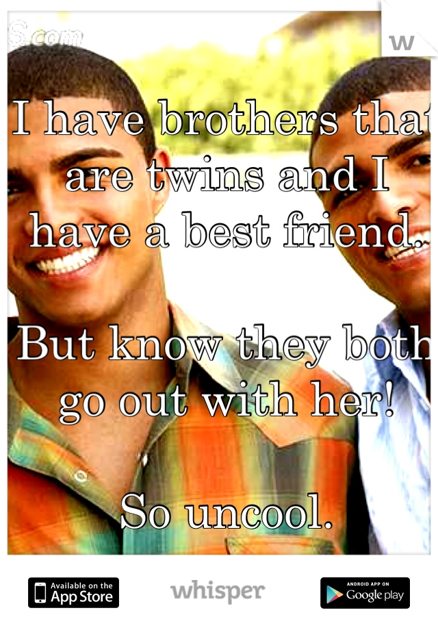 I have brothers that are twins and I have a best friend.

But know they both go out with her! 

So uncool.