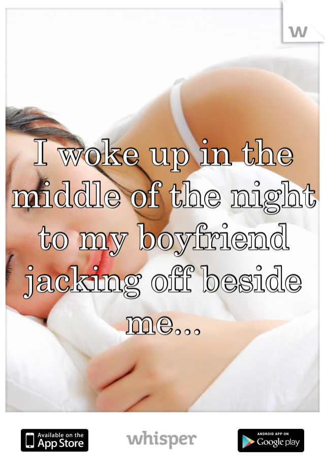 I woke up in the middle of the night to my boyfriend jacking off beside me...