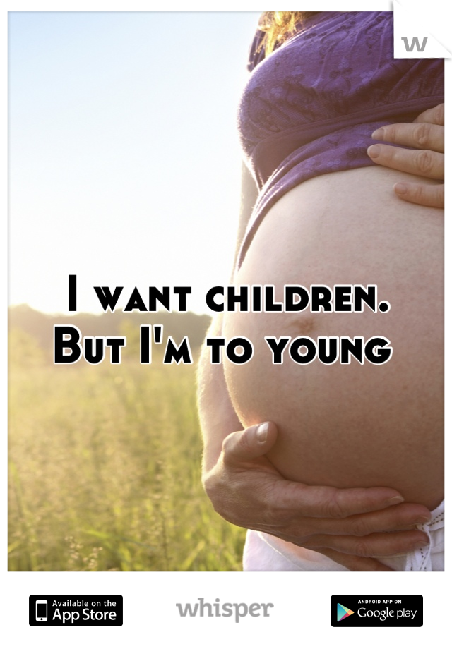I want children.
But I'm to young 
