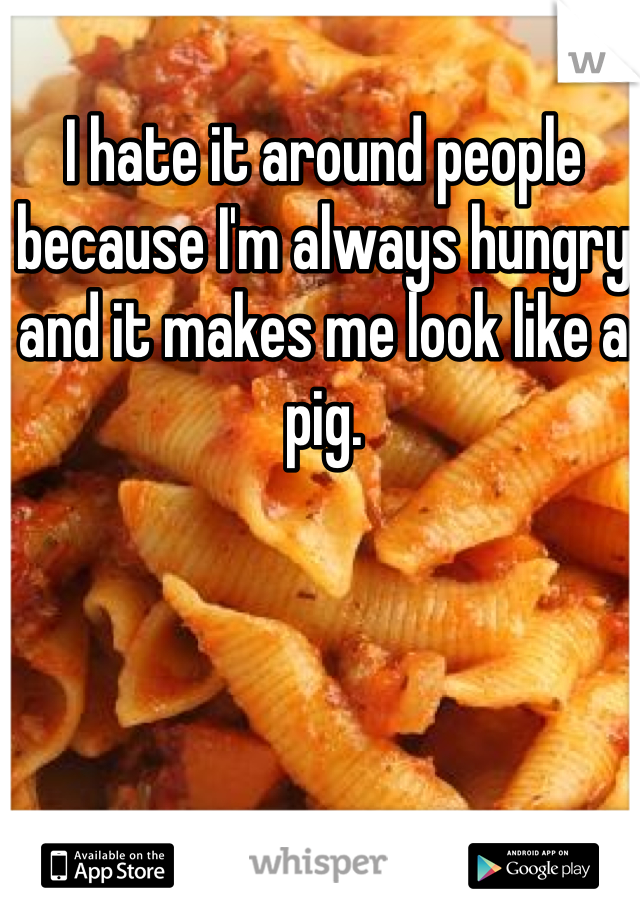 I hate it around people because I'm always hungry and it makes me look like a pig.