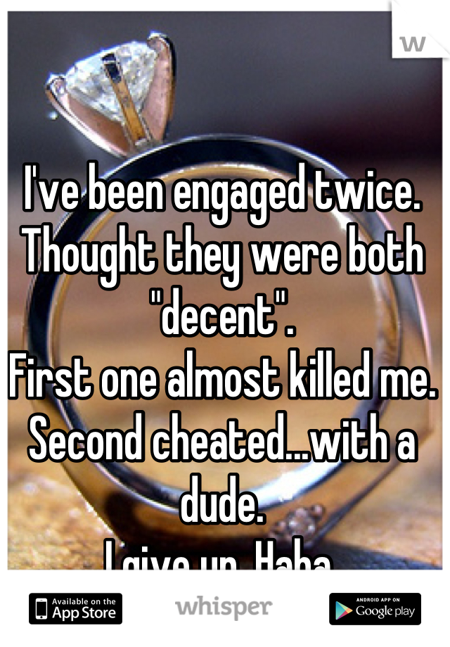 I've been engaged twice.
Thought they were both "decent".
First one almost killed me.
Second cheated...with a dude.
I give up. Haha.