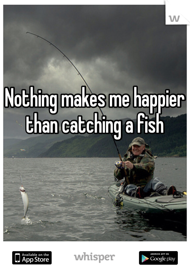 Nothing makes me happier than catching a fish
