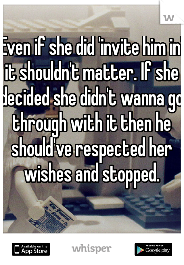 Even if she did 'invite him in' it shouldn't matter. If she decided she didn't wanna go through with it then he should've respected her wishes and stopped. 