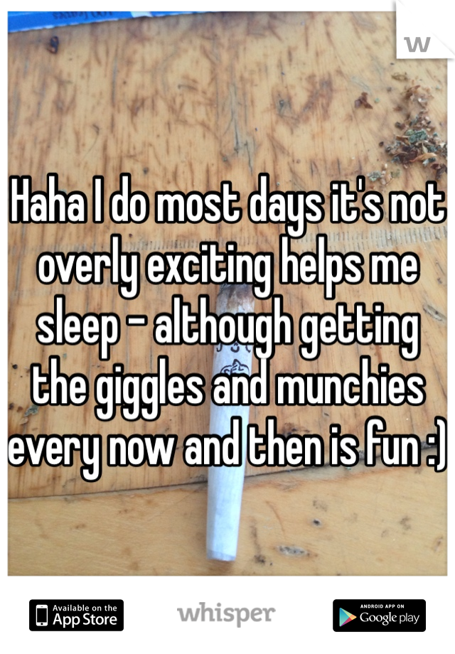 Haha I do most days it's not overly exciting helps me sleep - although getting the giggles and munchies every now and then is fun :)