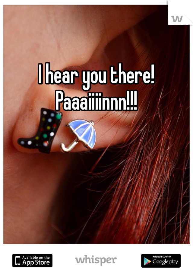 I hear you there! Paaaiiiinnn!!!