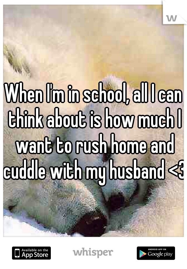 When I'm in school, all I can think about is how much I want to rush home and cuddle with my husband <3
