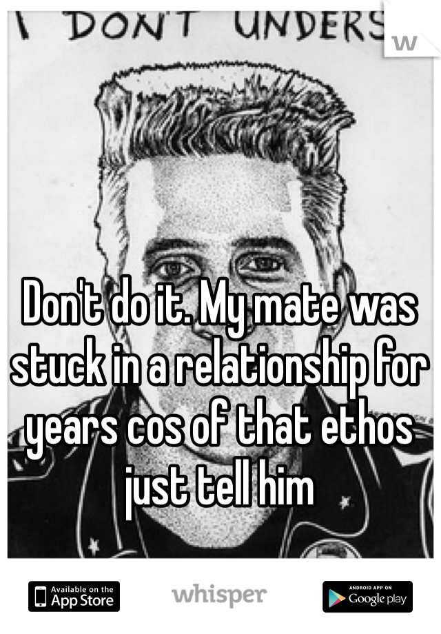 Don't do it. My mate was stuck in a relationship for years cos of that ethos just tell him