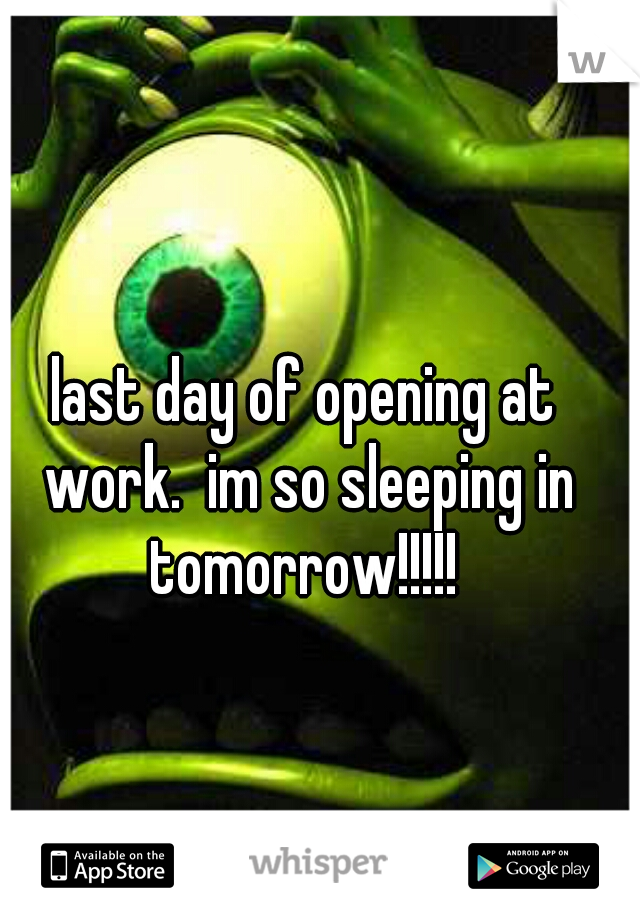 last day of opening at work.  im so sleeping in tomorrow!!!!! 