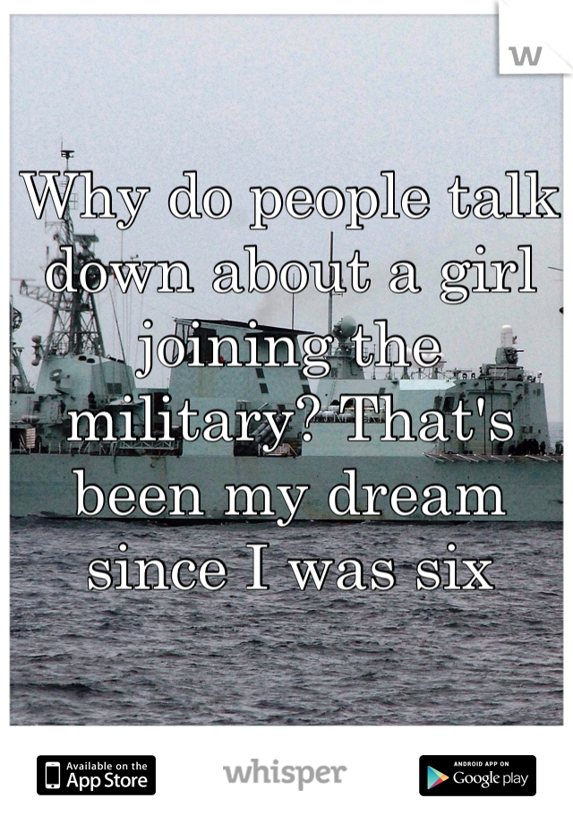 Why do people talk down about a girl joining the military? That's been my dream since I was six