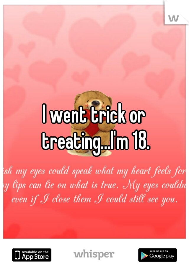 I went trick or treating...I'm 18.