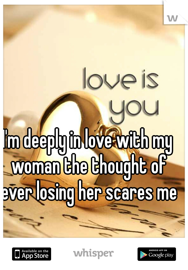 I'm deeply in love with my woman the thought of ever losing her scares me