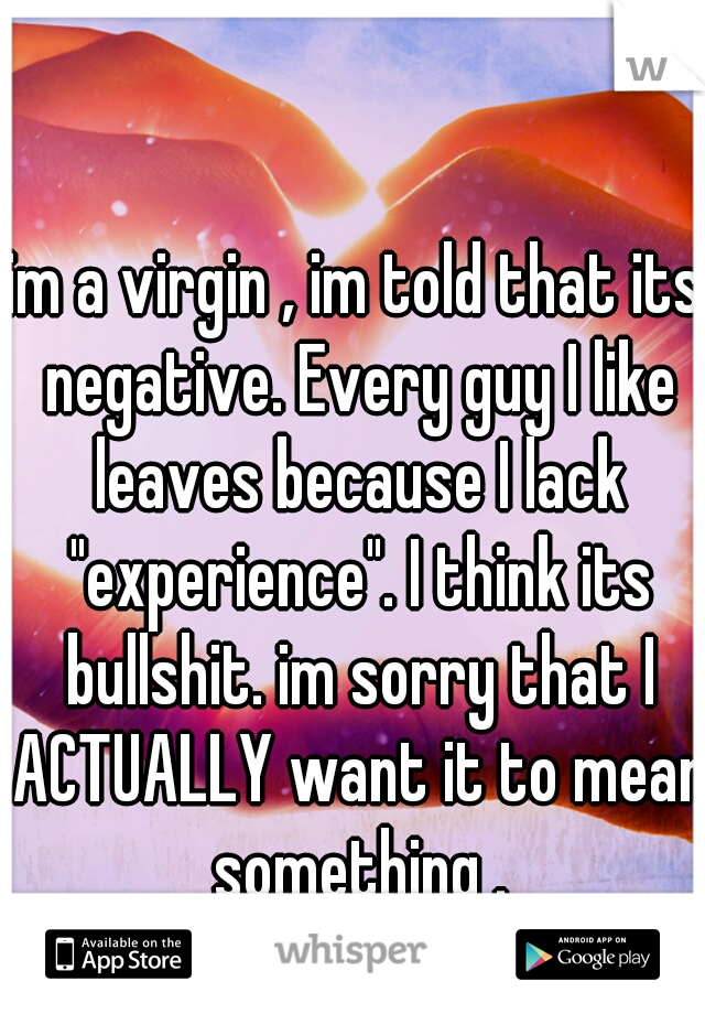im a virgin , im told that its negative. Every guy I like leaves because I lack "experience". I think its bullshit. im sorry that I ACTUALLY want it to mean something .