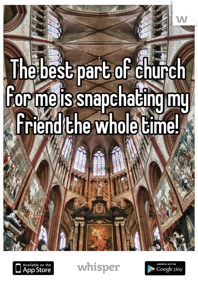The best part of church for me is snapchating my friend the whole time!