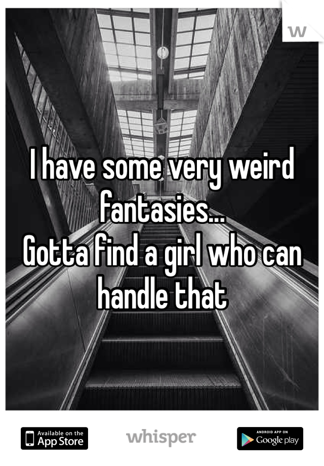 I have some very weird fantasies...
Gotta find a girl who can handle that 