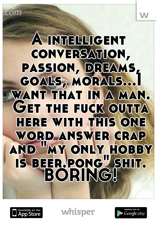 A intelligent conversation, passion, dreams, goals, morals...I want that in a man. Get the fuck outta here with this one word answer crap and "my only hobby is beer.pong" shit. BORING!
