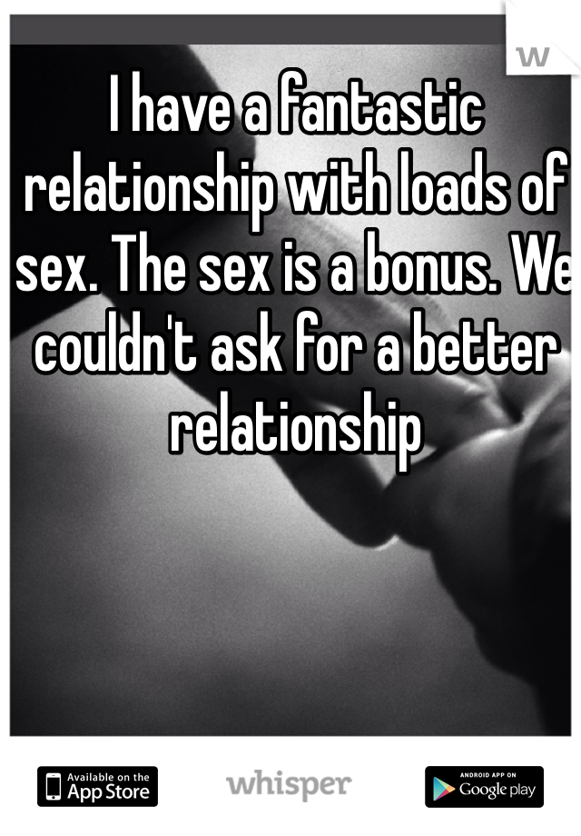 I have a fantastic relationship with loads of sex. The sex is a bonus. We couldn't ask for a better relationship