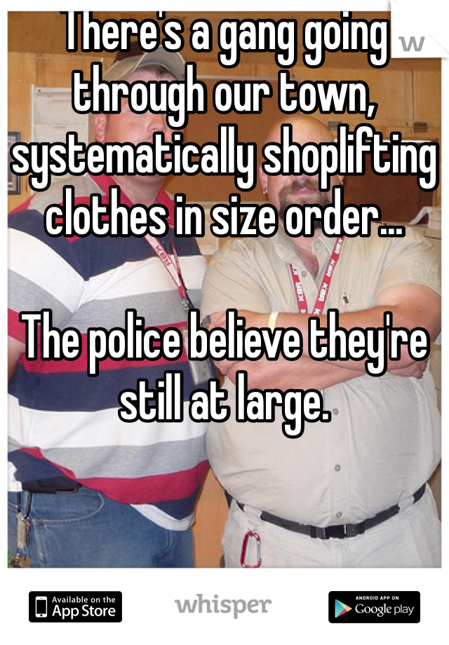 There's a gang going through our town, systematically shoplifting clothes in size order...

The police believe they're still at large.