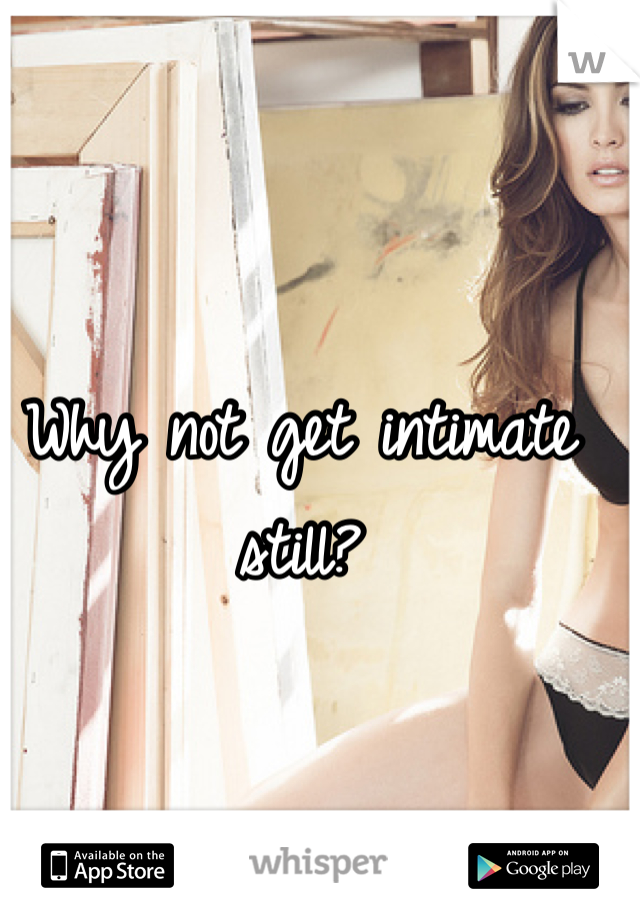 Why not get intimate still? 