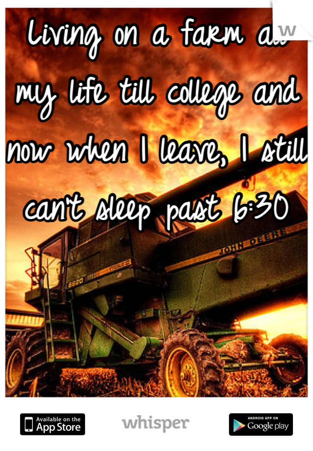 Living on a farm all my life till college and now when I leave, I still can't sleep past 6:30