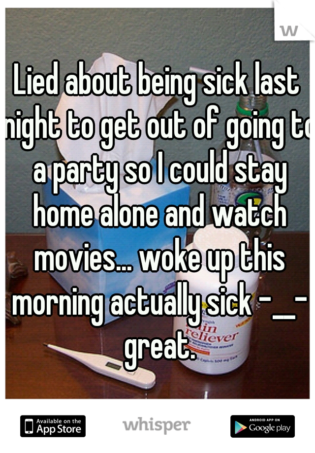 Lied about being sick last night to get out of going to a party so I could stay home alone and watch movies... woke up this morning actually sick -__- great.