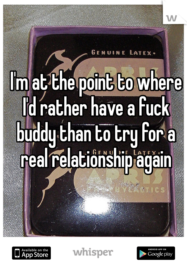 I'm at the point to where I'd rather have a fuck buddy than to try for a real relationship again