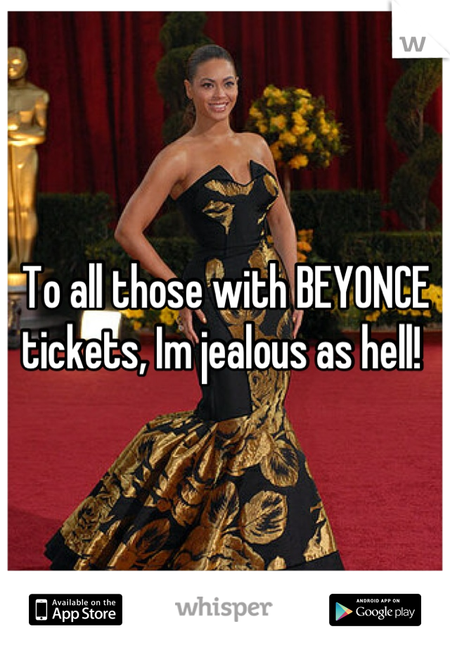 To all those with BEYONCE tickets, Im jealous as hell! 