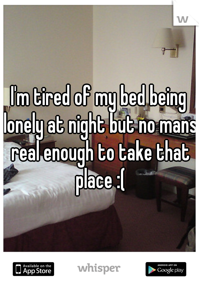 I'm tired of my bed being lonely at night but no mans real enough to take that place :(