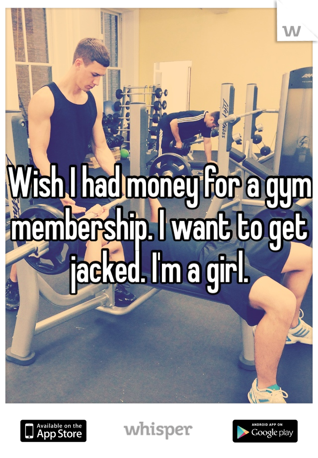 Wish I had money for a gym membership. I want to get jacked. I'm a girl. 