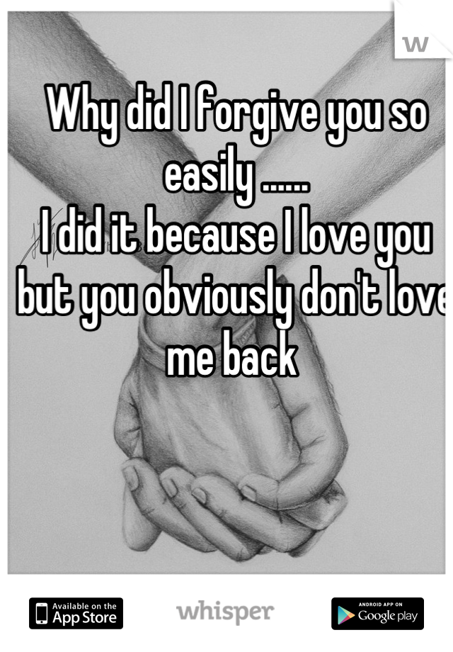 Why did I forgive you so easily ......
I did it because I love you but you obviously don't love me back 