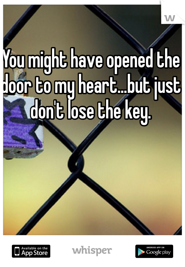 You might have opened the door to my heart...but just don't lose the key.