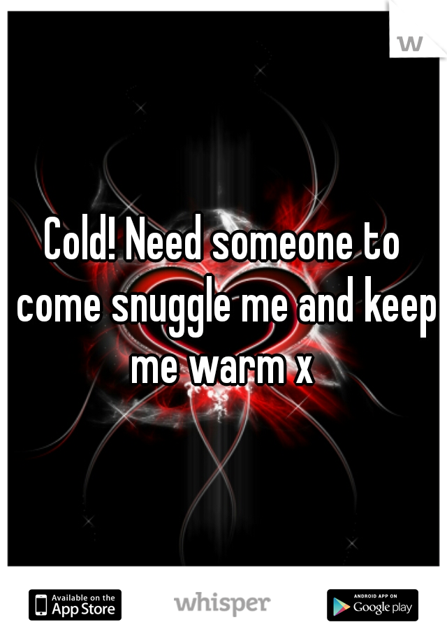 Cold! Need someone to come snuggle me and keep me warm x 