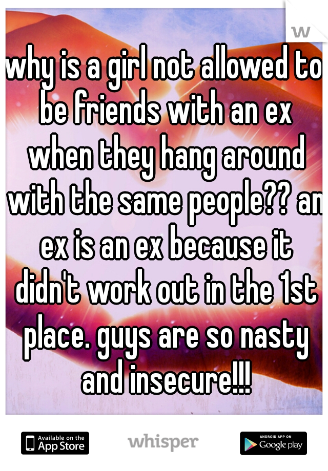 why is a girl not allowed to be friends with an ex when they hang around with the same people?? an ex is an ex because it didn't work out in the 1st place. guys are so nasty and insecure!!!