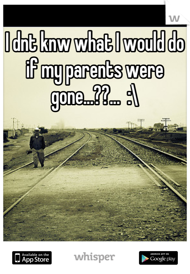 I dnt knw what I would do if my parents were gone...??...  :\