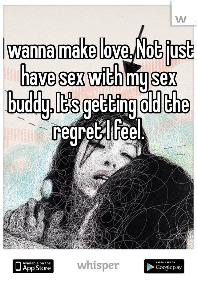 I wanna make love. Not just have sex with my sex buddy. It's getting old the regret I feel. 